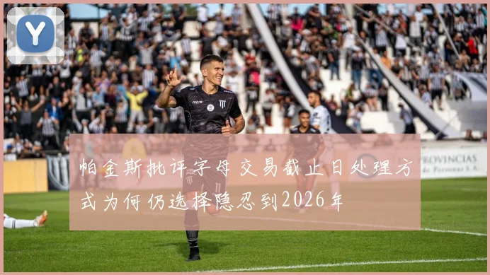 帕金斯批评字母交易截止日处理方式为何仍选择隐忍到2026年