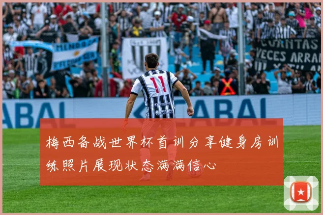 梅西备战世界杯首训分享健身房训练照片展现状态满满信心