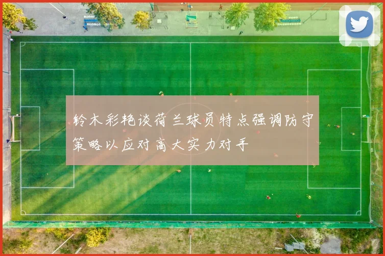 铃木彩艳谈荷兰球员特点强调防守策略以应对高大实力对手