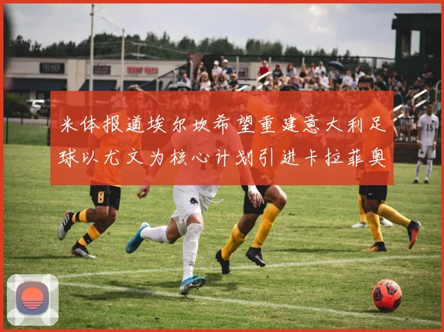 米体报道埃尔坎希望重建意大利足球以尤文为核心计划引进卡拉菲奥里和托纳利