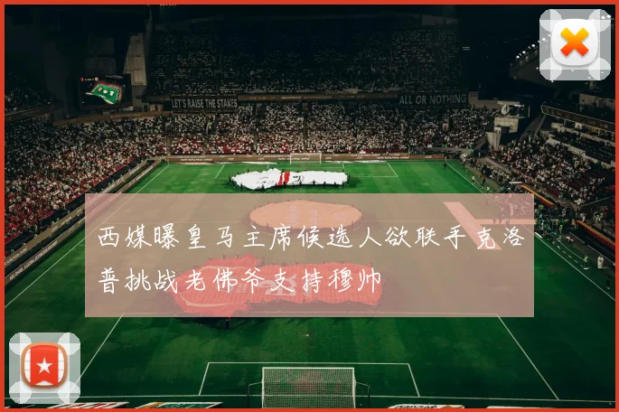 西媒曝皇马主席候选人欲联手克洛普挑战老佛爷支持穆帅