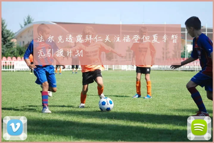 法尔克透露拜仁关注福登但夏季暂无引援计划