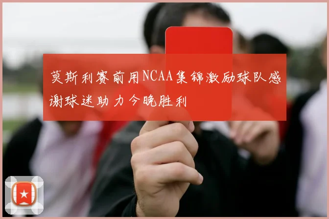 莫斯利赛前用NCAA集锦激励球队感谢球迷助力今晚胜利