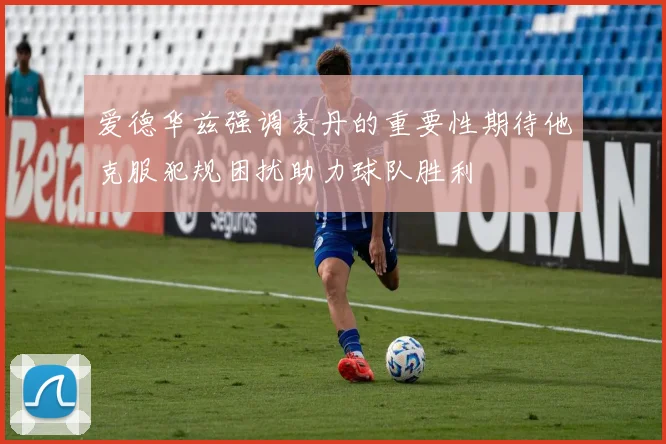爱德华兹强调麦丹的重要性期待他克服犯规困扰助力球队胜利