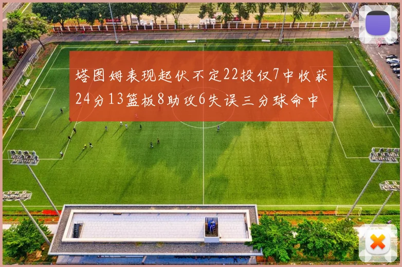 塔图姆表现起伏不定22投仅7中收获24分13篮板8助攻6失误三分球命中率低迷
