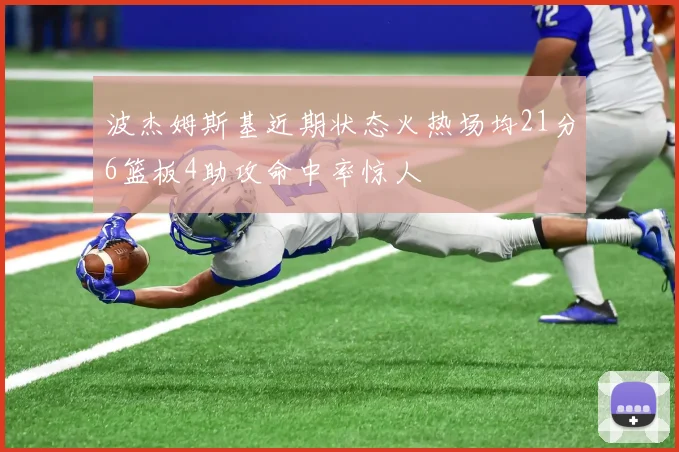 波杰姆斯基近期状态火热场均21分6篮板4助攻命中率惊人