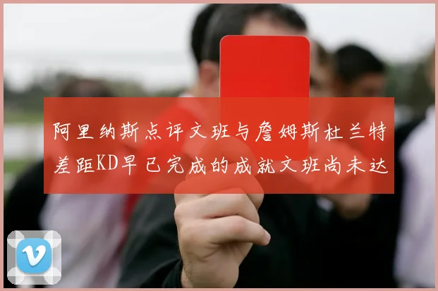 阿里纳斯点评文班与詹姆斯杜兰特差距KD早已完成的成就文班尚未达到