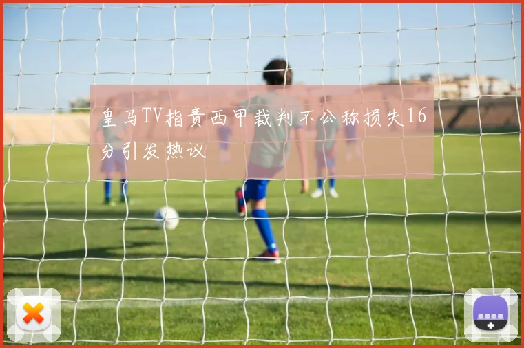 皇马TV指责西甲裁判不公称损失16分引发热议