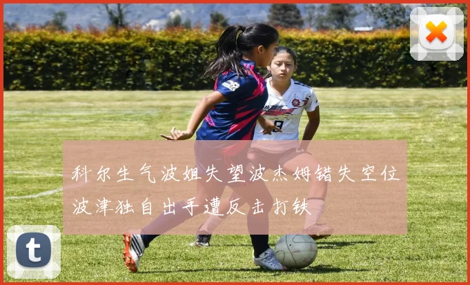 科尔生气波姐失望波杰姆错失空位波津独自出手遭反击打铁