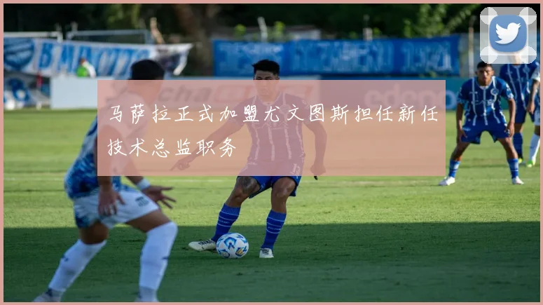 马萨拉正式加盟尤文图斯担任新任技术总监职务