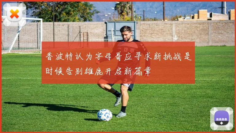香波特认为字母哥应寻求新挑战是时候告别雄鹿开启新篇章