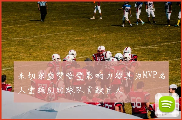 米切尔盛赞哈登影响力称其为MVP名人堂级别对球队贡献巨大
