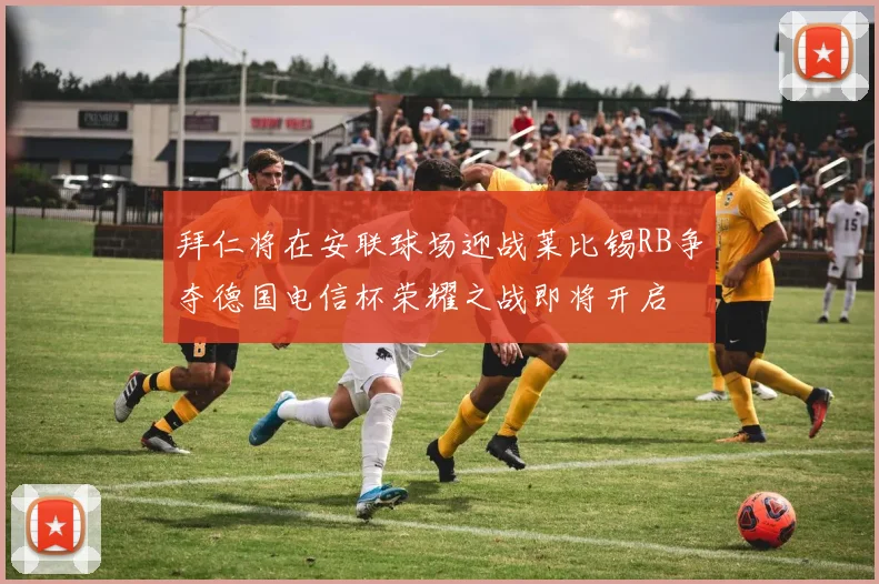 拜仁将在安联球场迎战莱比锡RB争夺德国电信杯荣耀之战即将开启