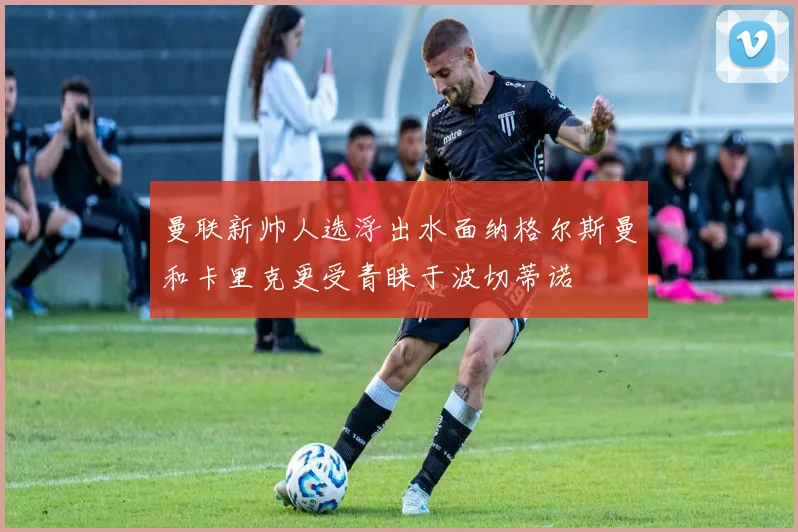 曼联新帅人选浮出水面纳格尔斯曼和卡里克更受青睐于波切蒂诺