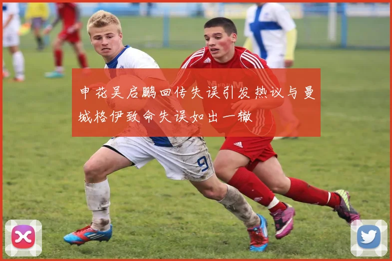 申花吴启鹏回传失误引发热议与曼城格伊致命失误如出一辙