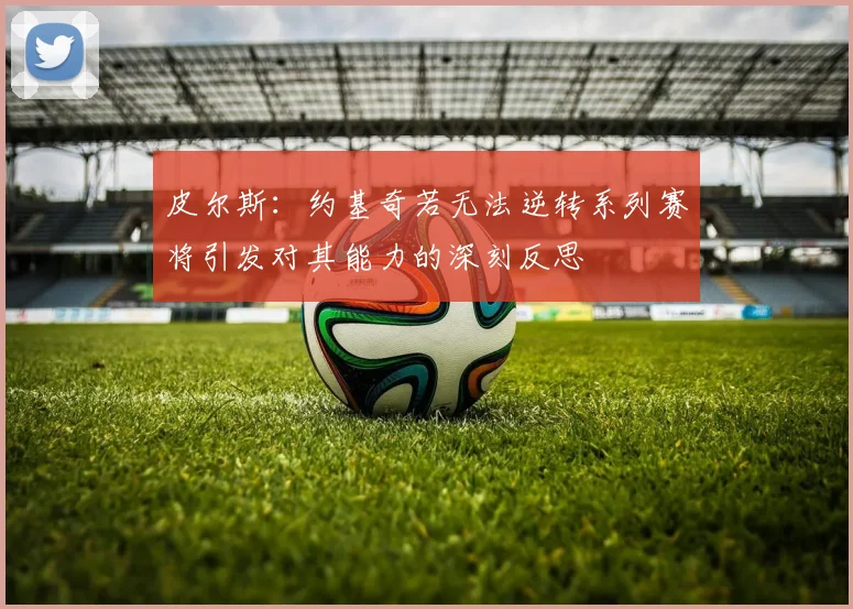 皮尔斯：约基奇若无法逆转系列赛将引发对其能力的深刻反思