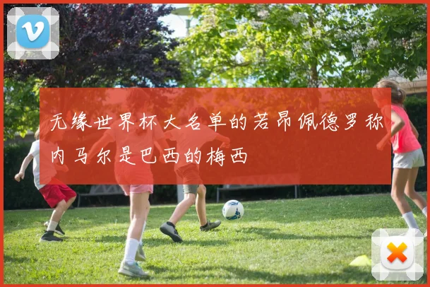 无缘世界杯大名单的若昂佩德罗称内马尔是巴西的梅西