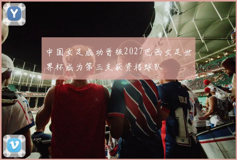 中国女足成功晋级2027巴西女足世界杯成为第三支获资格球队