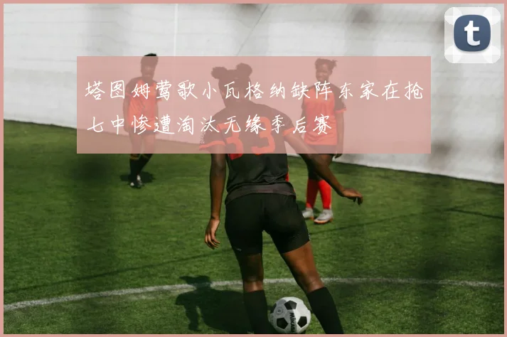 塔图姆莺歌小瓦格纳缺阵东家在抢七中惨遭淘汰无缘季后赛