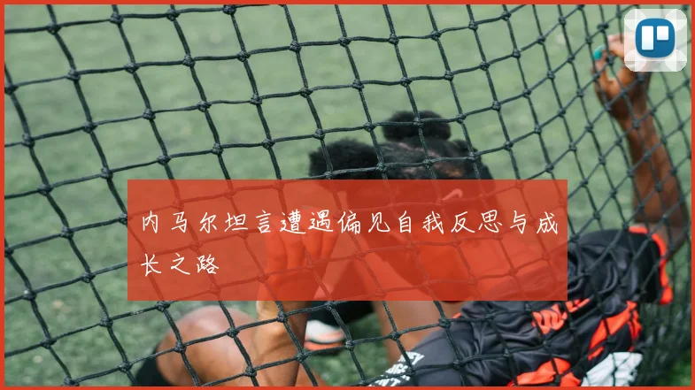 内马尔坦言遭遇偏见自我反思与成长之路