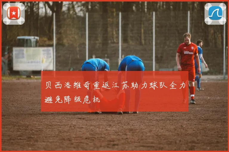贝西洛维奇重返江苏助力球队全力避免降级危机