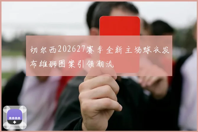 切尔西202627赛季全新主场球衣发布雄狮图案引领潮流