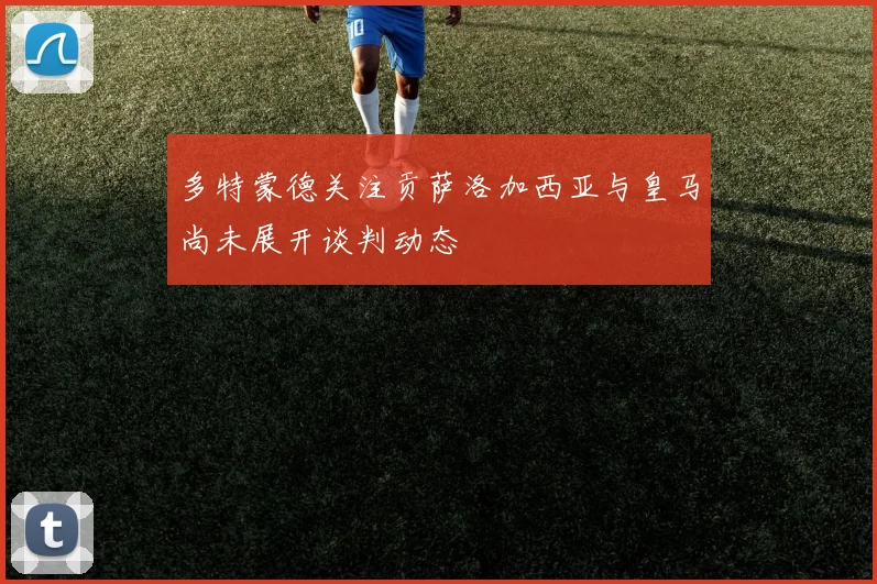 多特蒙德关注贡萨洛加西亚与皇马尚未展开谈判动态