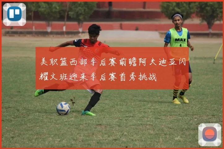 美职篮西部季后赛前瞻阿夫迪亚闪耀文班迎来季后赛首秀挑战