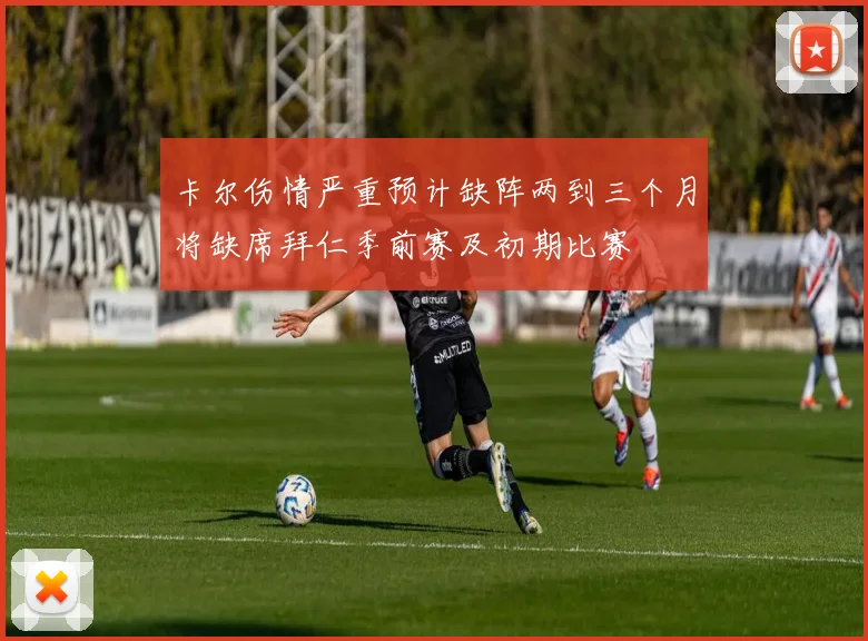 卡尔伤情严重预计缺阵两到三个月将缺席拜仁季前赛及初期比赛